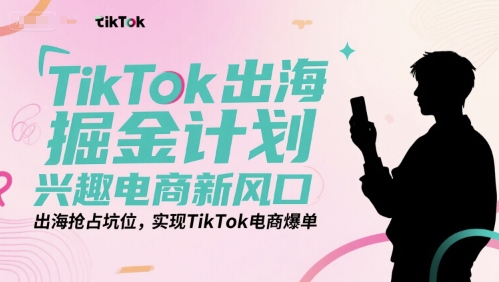 TikTok出海掘金计划,兴趣电商新风口,出海抢占坑位,实现TikTok电商爆单-阳知网创资源库