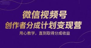 微信视频号创作者分成计划变现营，用心教学，直到取得分成收益-阳知网创资源库