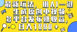 最新玩法，用AI一键生成原创中视频多平台发布挣收益，抖音快手视频号都可以，日入1k+【揭秘】-阳知网创资源库