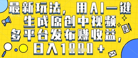 最新玩法,用AI一键生成原创中视频多平台发布挣收益,抖音快手视频号都可以,日入1k+【揭秘】-阳知网创资源库