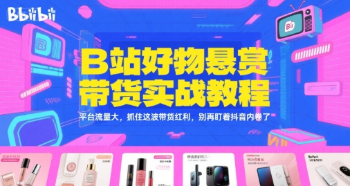 B站好物悬赏带货实战教程,平台流量大,抓住这波带货红利,别再盯着抖音内卷了-阳知网创资源库