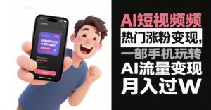 AI短视频热门涨粉变现，一部手机玩转AI流量变现，月入过W-阳知网创资源库