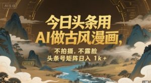 今日头条用AI做古风漫画,不拍摄,不露脸,头条号矩阵日入1k+-阳知网创资源库