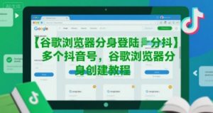 谷歌浏览器分身登陆多个抖音号，谷歌浏览器分身创建教程-阳知网创资源库