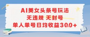 AI美女头条号玩法无违规无封号单人单号日均收益3张-阳知网创资源库