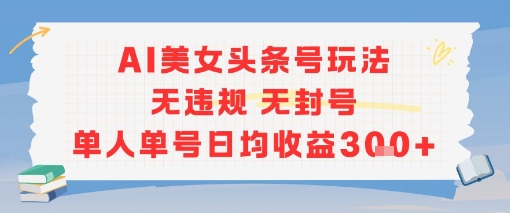 AI美女头条号玩法无违规无封号单人单号日均收益3张-阳知网创资源库
