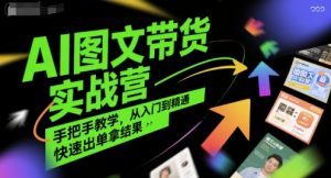 AI图文带货实战营,手把手教学,从入门到精通,快速出单拿结果-阳知网创资源库