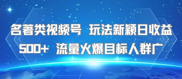 名著类视频号 玩法新颖日收益500+ 流量火爆目标人群广-阳知网创资源库