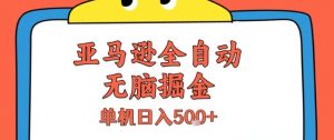 亚马逊全自动无脑掘金,无需人工,单机日入5张+【揭秘】-阳知网创资源库