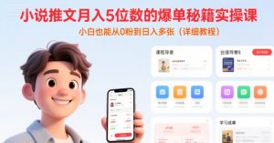 小说推文月入5位数的爆单秘籍实操课，，小白也能从0粉到日入多张(详细教程)-阳知网创资源库