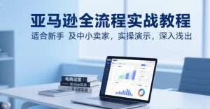 亚马逊全流程实战教程,适合新手及中小卖家,实操演示,深入浅出-阳知网创资源库