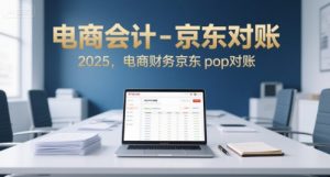 电商会计-京东对账2025,电商财务京东pop对账-阳知网创资源库