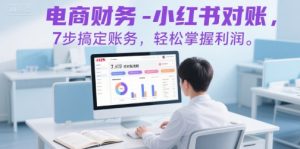 电商财务-小红书对账,7步搞定账务,轻松掌握利润-阳知网创资源库