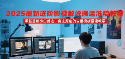 2025最新进阶影视解说搬运洗稿教程，零基础小白首选，自主原创的去重模板搭建教学-阳知网创资源库