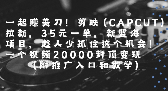 一起挣美刀!剪映(CAPCUT)拉新,35米一单,新蓝海项目,一个视频2w封顶变现(附推广入口和教学)-阳知网创资源库