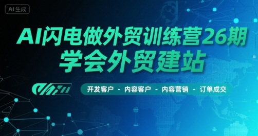 AI闪电做外贸训练营26期,学会外贸建站-开发客户-内容营销-订单成交-阳知网创资源库