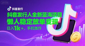 抖音发行人全新蓝海项目，懒人稳定放单变现,，日入1k+，手机操作【揭秘】-阳知网创资源库