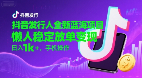 抖音发行人全新蓝海项目，懒人稳定放单变现,，日入1k+，手机操作【揭秘】-阳知网创资源库