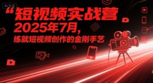 短视频实战营2025年7月,练就短视频创作的金刚手艺-阳知网创资源库