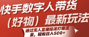 快手数字人带货(好物)最新玩法，通过无人直播投流打爆流量，轻松日入5张-阳知网创资源库