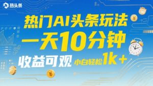 热门AI头条玩法,一天10分钟,收益可观,小白轻松日入1k+【揭秘】-阳知网创资源库
