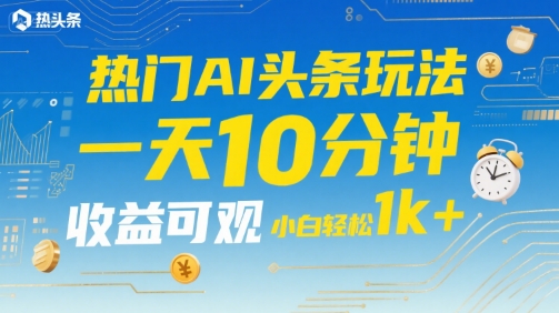 热门AI头条玩法,一天10分钟,收益可观,小白轻松日入1k+【揭秘】-阳知网创资源库