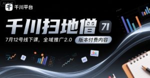 千川扫地僧7月12号线下课,千川投放,全域推广2.0版本付费内容-阳知网创资源库