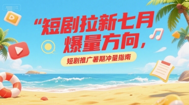 短剧拉新七月爆量方向,短剧推广暑期冲量指南-阳知网创资源库