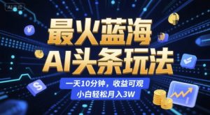 最火蓝海AI头条玩法,一天10分钟,收益可观,小白轻松月入3W【揭秘】-阳知网创资源库