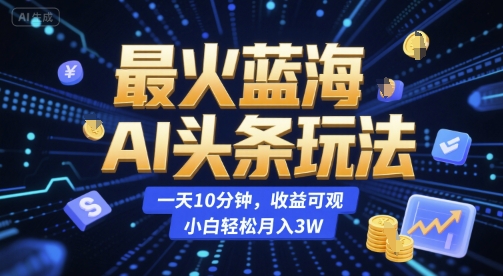最火蓝海AI头条玩法,一天10分钟,收益可观,小白轻松月入3W【揭秘】-阳知网创资源库