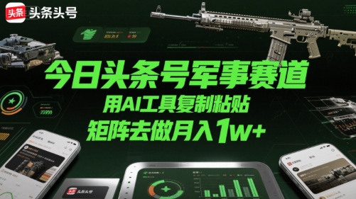 今日头条号军事赛道，用AI工具复制粘贴，矩阵去做月入1w+-阳知网创资源库