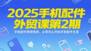 2025手机配件外贸课第2期,手机配件跨境电商,从零怎么开始手机配件生意-阳知网创资源库