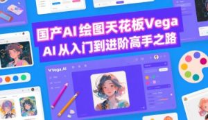 国产AI绘图天花板 Vega AI从入门到进阶高手之路-阳知网创资源库