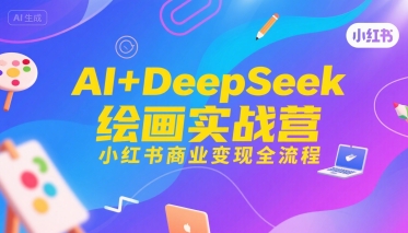 AI+DeepSeek绘画实战营,小红书商业变现全流程-阳知网创资源库