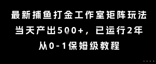 最新捕鱼打金工作室矩阵玩法，当天产出5张+，已运行2年，从0-1保姆级教程【揭秘】-阳知网创资源库