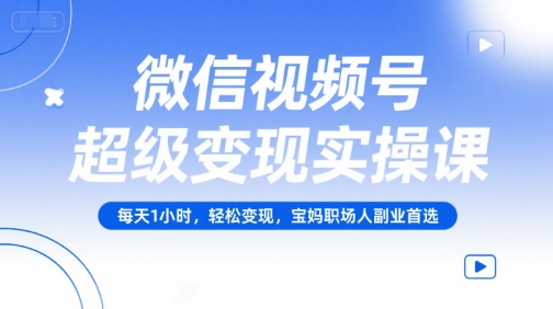 微信视频号超级变现实操课,每天1小时,轻松变现,宝妈职场人副业首选-阳知网创资源库
