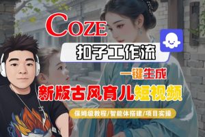 Coze扣子工作流一键生成新版古风育儿短视频,保姆级教程-智能体搭建-项目实操-阳知网创资源库