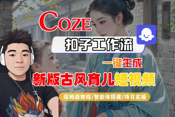 Coze扣子工作流一键生成新版古风育儿短视频,保姆级教程-智能体搭建-项目实操-阳知网创资源库