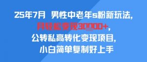 25年7月男性中老年s粉新玩法，月轻松变现3W+，公转私高转化变现项目，小白简单复制好上手-阳知网创资源库