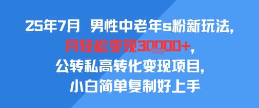 25年7月男性中老年s粉新玩法，月轻松变现3W+，公转私高转化变现项目，小白简单复制好上手-阳知网创资源库