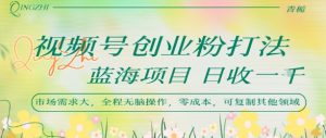 视频号创业粉打法，日入1k，蓝海项目，市场需求大，全程无脑操作，可复制-阳知网创资源库