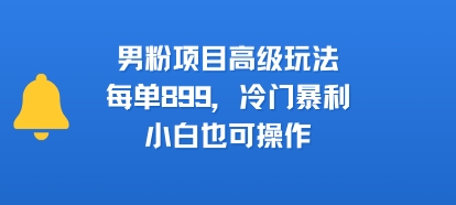 男粉项目高级玩法，每单899，冷门暴利，小白也可操作-阳知网创资源库