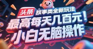 头条故事类全新玩法，最高每天几张，小白无脑操作-阳知网创资源库