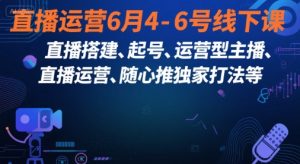 直播运营6月4-6号线下课,直播搭建、起号、运营型主播、直播运营、随心推独家打法等-阳知网创资源库