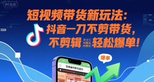 短视频带货新玩法：抖音一刀不剪带货，不剪辑，纯搬运，新手也能轻松爆单!-阳知网创资源库