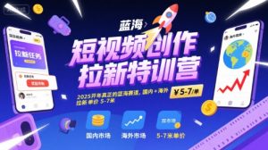 短视频创作拉新特训营，2025开年真正的蓝海赛道，国内+海外，拉新单价5-7米-阳知网创资源库