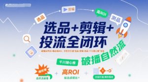 选品+剪辑+投流全闭环,破播自然流+撬动高ROI,手把手打通“选品-剪辑-测品-千川随心推”全链-阳知网创资源库