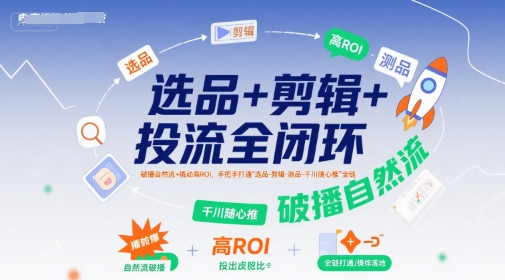选品+剪辑+投流全闭环,破播自然流+撬动高ROI,手把手打通“选品-剪辑-测品-千川随心推”全链-阳知网创资源库