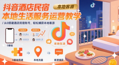 抖音酒店民宿本地生活服务运营教学,从0搭建酒店民宿账号,轻松捕获本地客源-阳知网创资源库