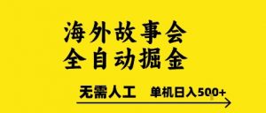 海外故事会全自动掘进,0人工,可矩阵,单机日入5张+【揭秘】-阳知网创资源库